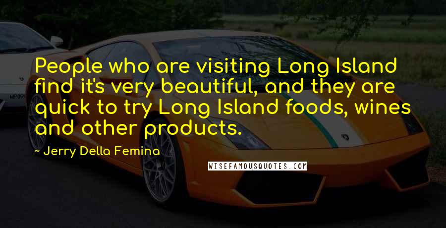 Jerry Della Femina Quotes: People who are visiting Long Island find it's very beautiful, and they are quick to try Long Island foods, wines and other products.