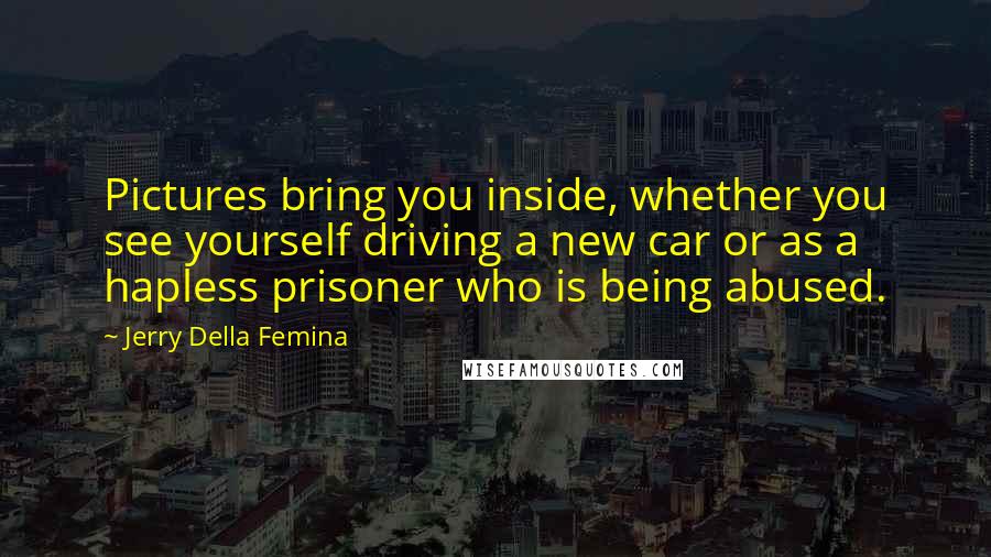 Jerry Della Femina Quotes: Pictures bring you inside, whether you see yourself driving a new car or as a hapless prisoner who is being abused.