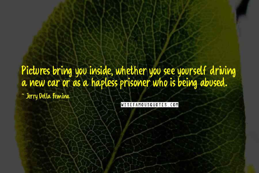 Jerry Della Femina Quotes: Pictures bring you inside, whether you see yourself driving a new car or as a hapless prisoner who is being abused.