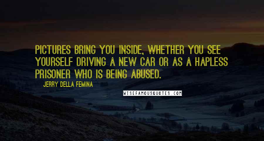 Jerry Della Femina Quotes: Pictures bring you inside, whether you see yourself driving a new car or as a hapless prisoner who is being abused.