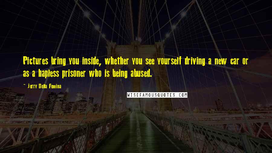 Jerry Della Femina Quotes: Pictures bring you inside, whether you see yourself driving a new car or as a hapless prisoner who is being abused.