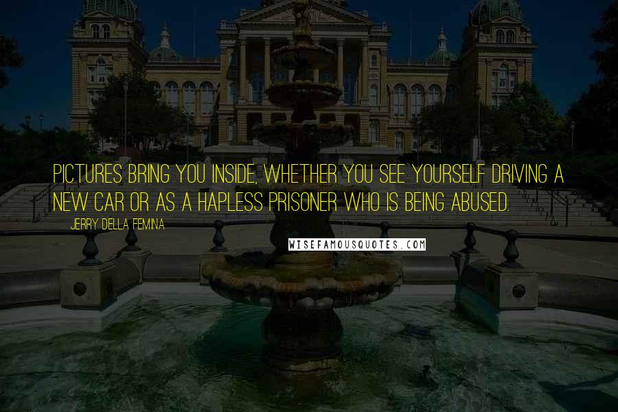 Jerry Della Femina Quotes: Pictures bring you inside, whether you see yourself driving a new car or as a hapless prisoner who is being abused.