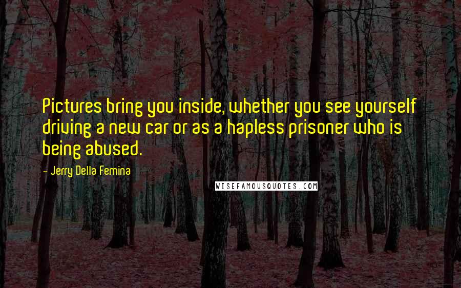 Jerry Della Femina Quotes: Pictures bring you inside, whether you see yourself driving a new car or as a hapless prisoner who is being abused.