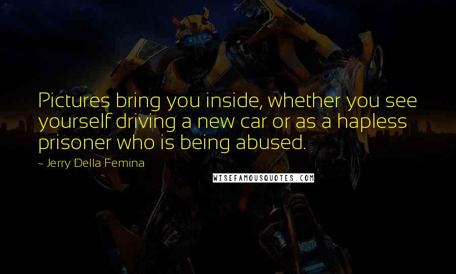 Jerry Della Femina Quotes: Pictures bring you inside, whether you see yourself driving a new car or as a hapless prisoner who is being abused.