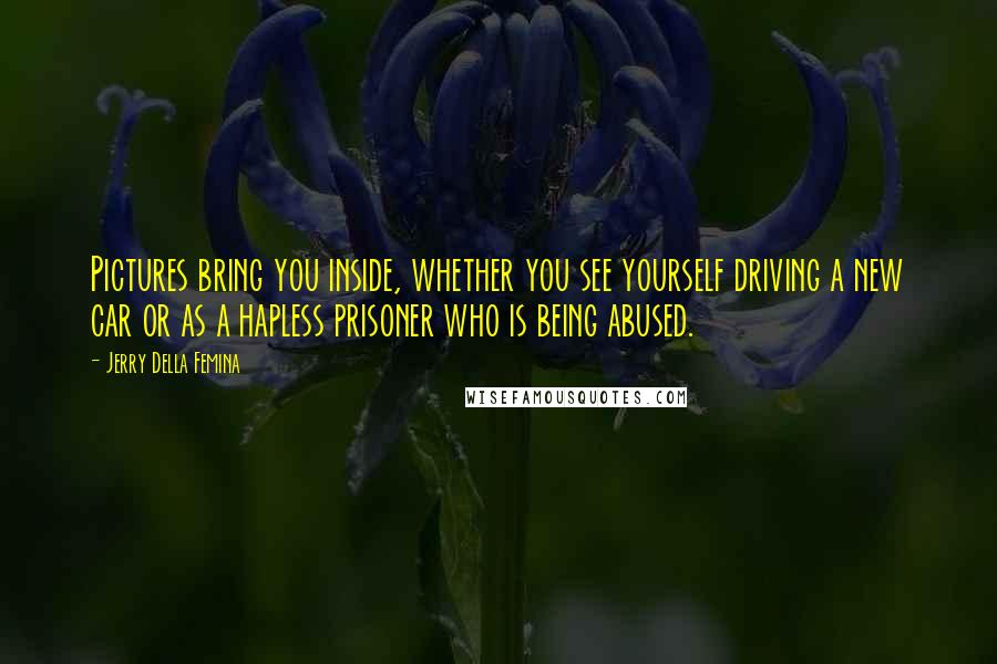 Jerry Della Femina Quotes: Pictures bring you inside, whether you see yourself driving a new car or as a hapless prisoner who is being abused.