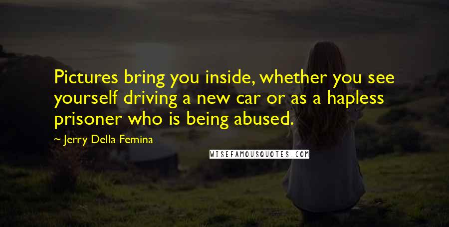 Jerry Della Femina Quotes: Pictures bring you inside, whether you see yourself driving a new car or as a hapless prisoner who is being abused.