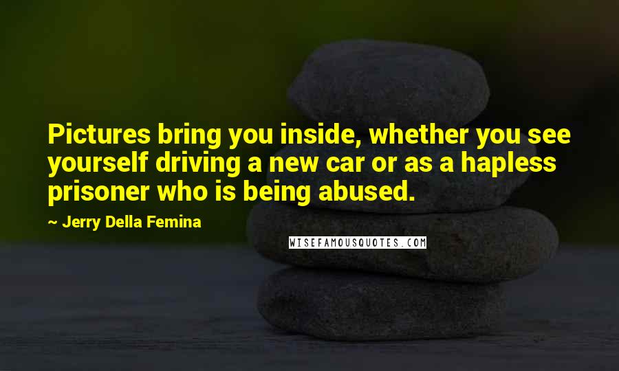 Jerry Della Femina Quotes: Pictures bring you inside, whether you see yourself driving a new car or as a hapless prisoner who is being abused.