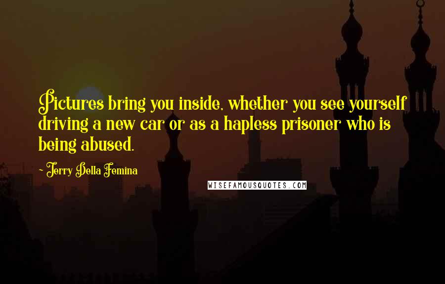 Jerry Della Femina Quotes: Pictures bring you inside, whether you see yourself driving a new car or as a hapless prisoner who is being abused.