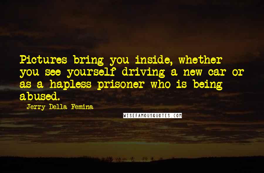 Jerry Della Femina Quotes: Pictures bring you inside, whether you see yourself driving a new car or as a hapless prisoner who is being abused.