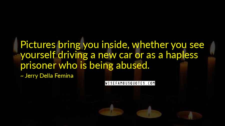 Jerry Della Femina Quotes: Pictures bring you inside, whether you see yourself driving a new car or as a hapless prisoner who is being abused.