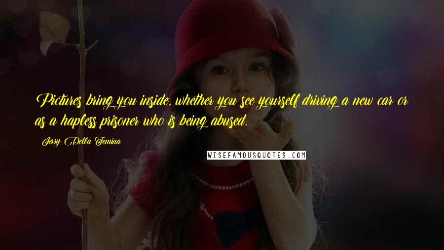 Jerry Della Femina Quotes: Pictures bring you inside, whether you see yourself driving a new car or as a hapless prisoner who is being abused.