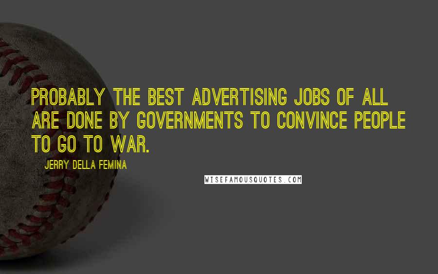 Jerry Della Femina Quotes: Probably the best advertising jobs of all are done by governments to convince people to go to war.