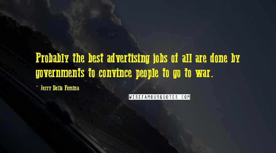 Jerry Della Femina Quotes: Probably the best advertising jobs of all are done by governments to convince people to go to war.