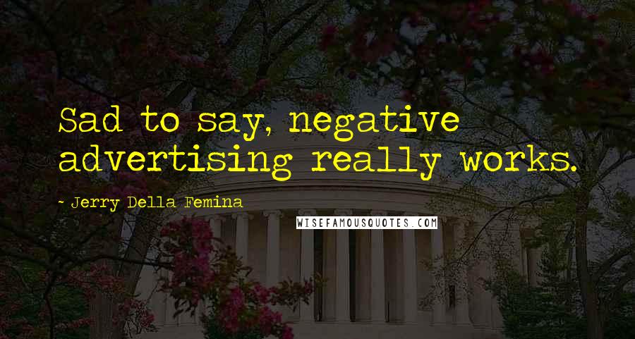 Jerry Della Femina Quotes: Sad to say, negative advertising really works.