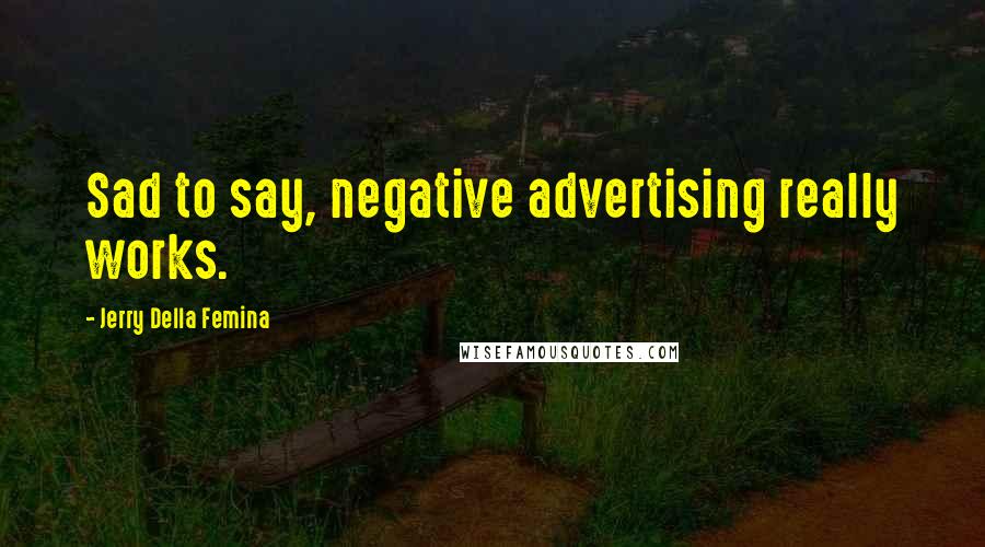 Jerry Della Femina Quotes: Sad to say, negative advertising really works.