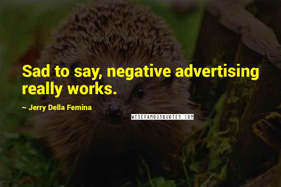 Jerry Della Femina Quotes: Sad to say, negative advertising really works.