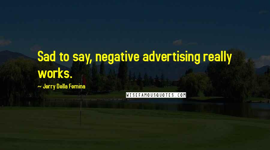 Jerry Della Femina Quotes: Sad to say, negative advertising really works.