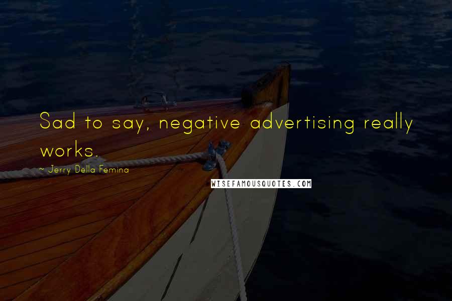 Jerry Della Femina Quotes: Sad to say, negative advertising really works.