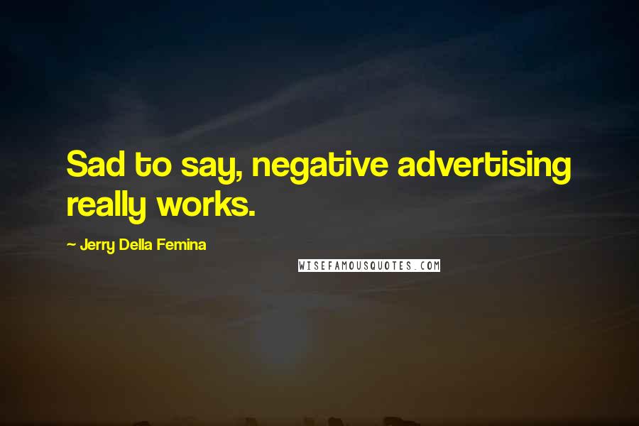 Jerry Della Femina Quotes: Sad to say, negative advertising really works.