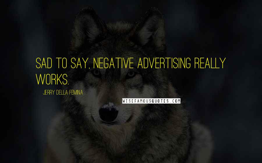 Jerry Della Femina Quotes: Sad to say, negative advertising really works.