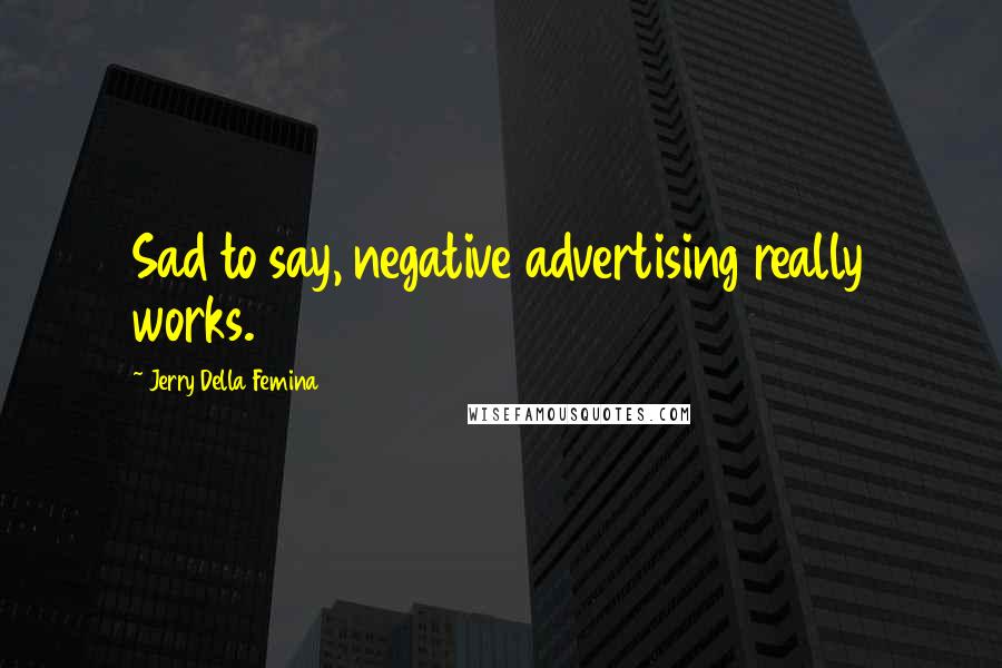 Jerry Della Femina Quotes: Sad to say, negative advertising really works.