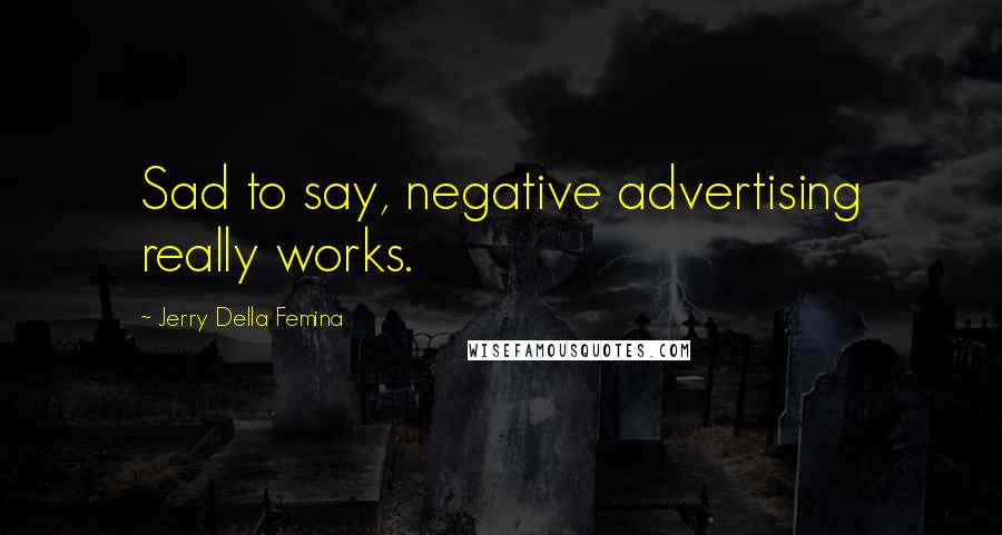 Jerry Della Femina Quotes: Sad to say, negative advertising really works.