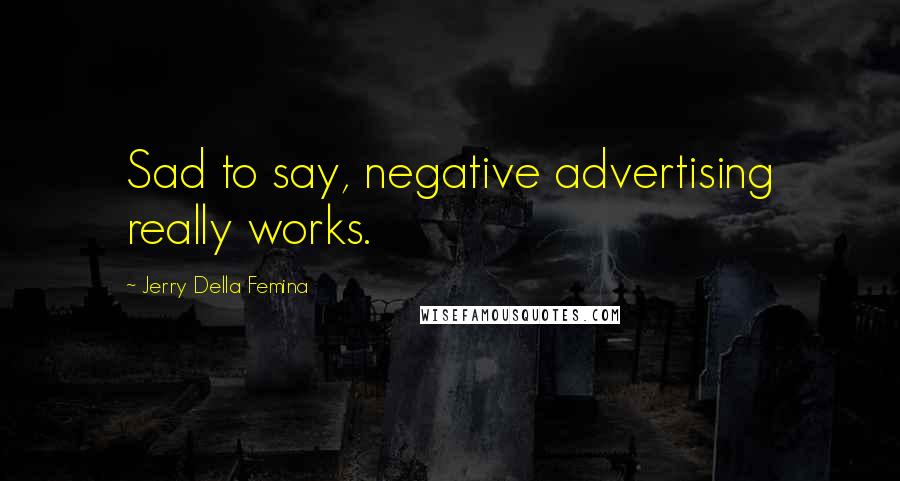 Jerry Della Femina Quotes: Sad to say, negative advertising really works.