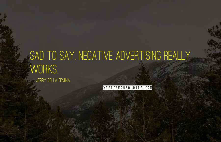 Jerry Della Femina Quotes: Sad to say, negative advertising really works.