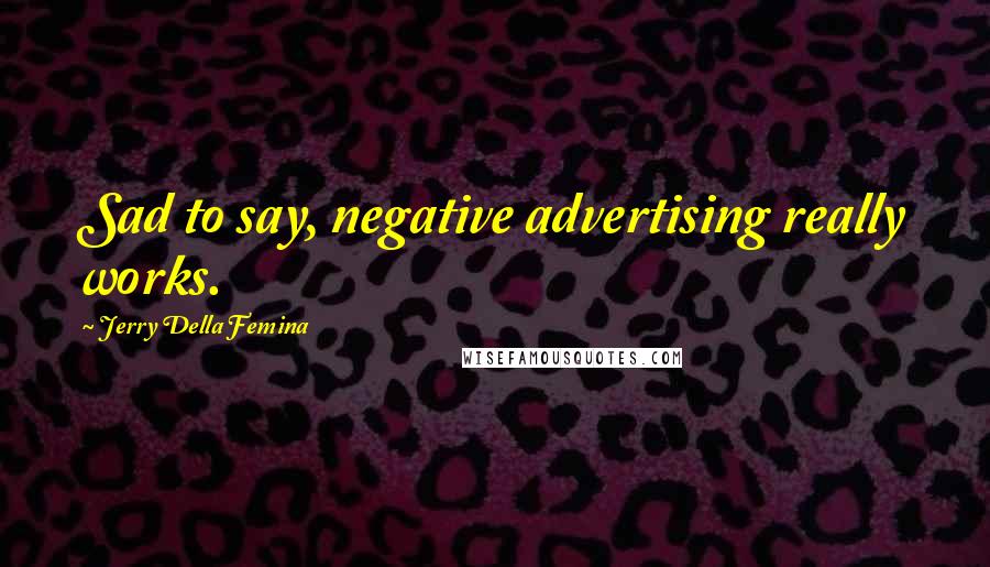 Jerry Della Femina Quotes: Sad to say, negative advertising really works.