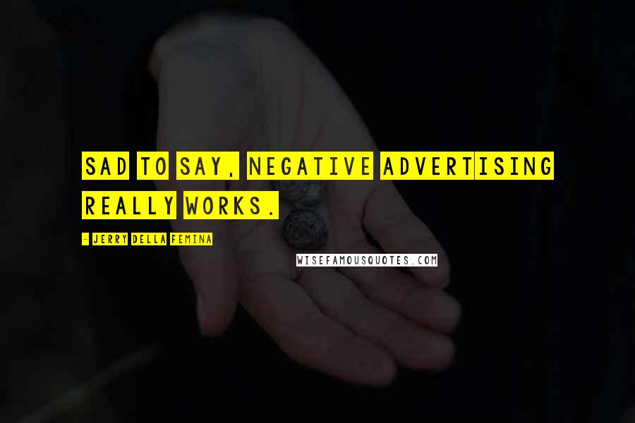 Jerry Della Femina Quotes: Sad to say, negative advertising really works.