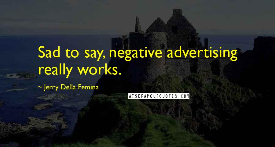 Jerry Della Femina Quotes: Sad to say, negative advertising really works.