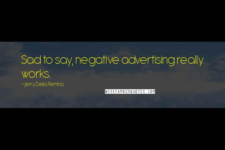 Jerry Della Femina Quotes: Sad to say, negative advertising really works.