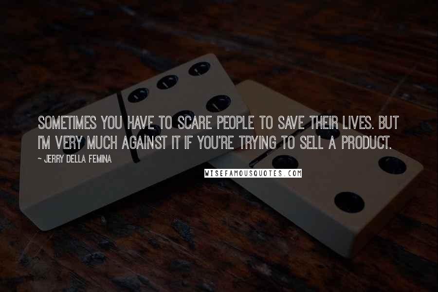 Jerry Della Femina Quotes: Sometimes you have to scare people to save their lives. But I'm very much against it if you're trying to sell a product.