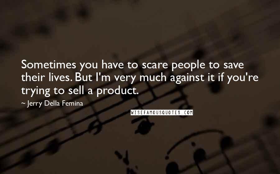 Jerry Della Femina Quotes: Sometimes you have to scare people to save their lives. But I'm very much against it if you're trying to sell a product.