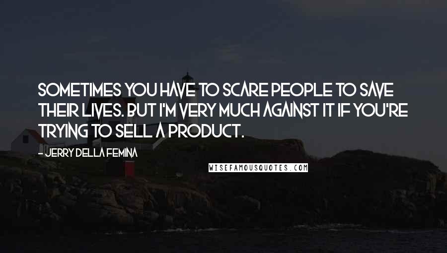 Jerry Della Femina Quotes: Sometimes you have to scare people to save their lives. But I'm very much against it if you're trying to sell a product.