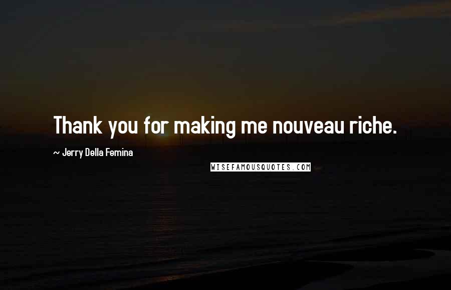 Jerry Della Femina Quotes: Thank you for making me nouveau riche.