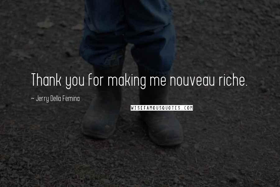 Jerry Della Femina Quotes: Thank you for making me nouveau riche.