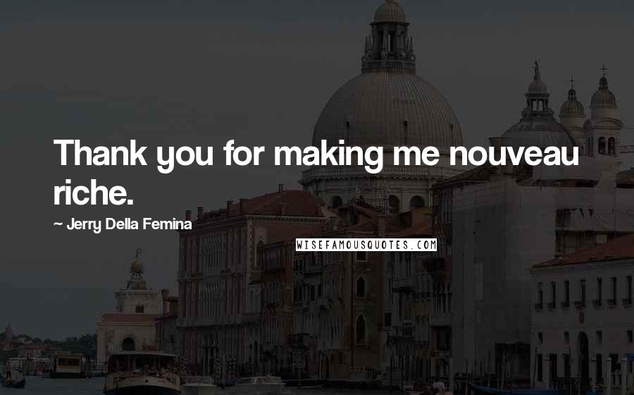 Jerry Della Femina Quotes: Thank you for making me nouveau riche.
