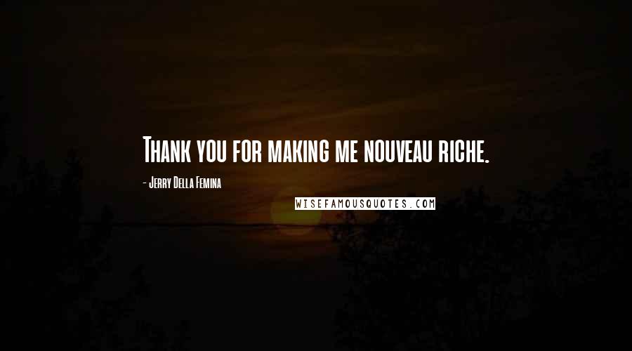 Jerry Della Femina Quotes: Thank you for making me nouveau riche.