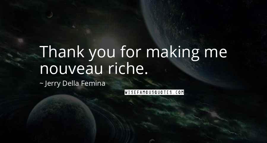 Jerry Della Femina Quotes: Thank you for making me nouveau riche.