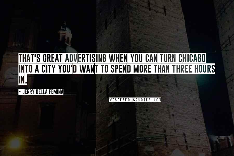 Jerry Della Femina Quotes: That's great advertising when you can turn Chicago into a city you'd want to spend more than three hours in.