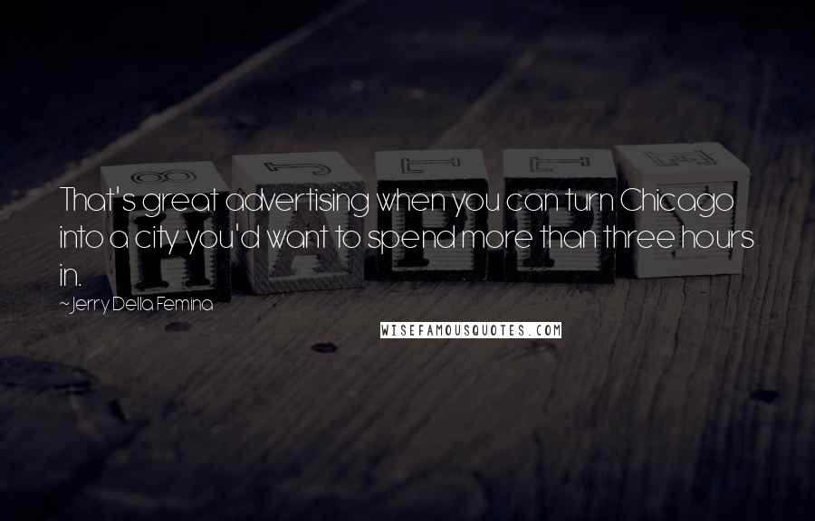 Jerry Della Femina Quotes: That's great advertising when you can turn Chicago into a city you'd want to spend more than three hours in.