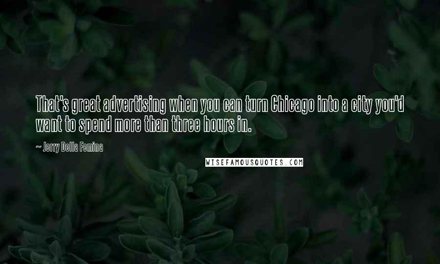 Jerry Della Femina Quotes: That's great advertising when you can turn Chicago into a city you'd want to spend more than three hours in.