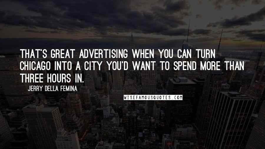 Jerry Della Femina Quotes: That's great advertising when you can turn Chicago into a city you'd want to spend more than three hours in.