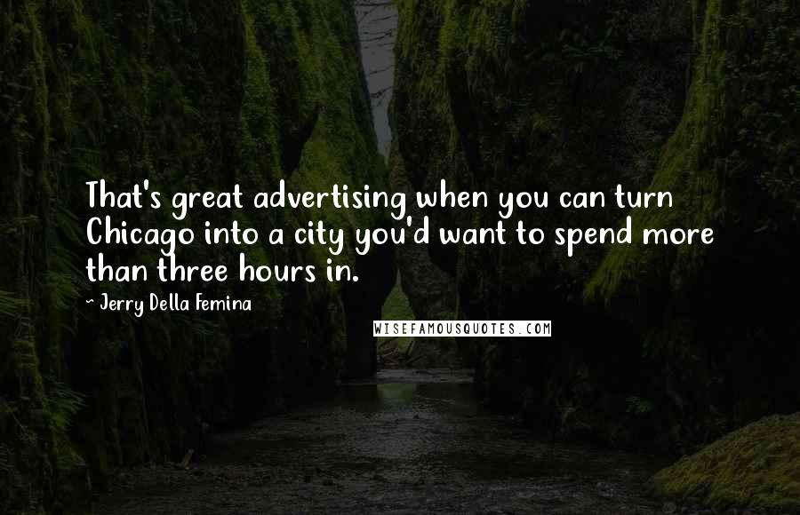 Jerry Della Femina Quotes: That's great advertising when you can turn Chicago into a city you'd want to spend more than three hours in.