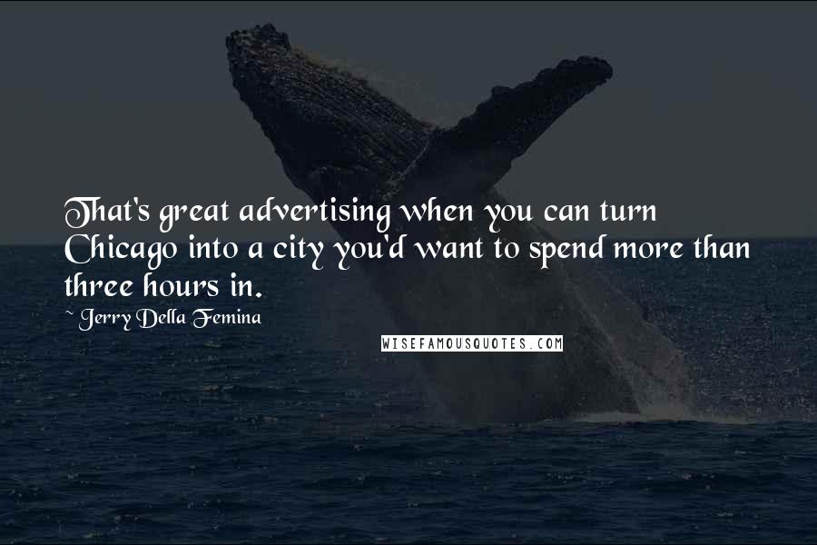 Jerry Della Femina Quotes: That's great advertising when you can turn Chicago into a city you'd want to spend more than three hours in.