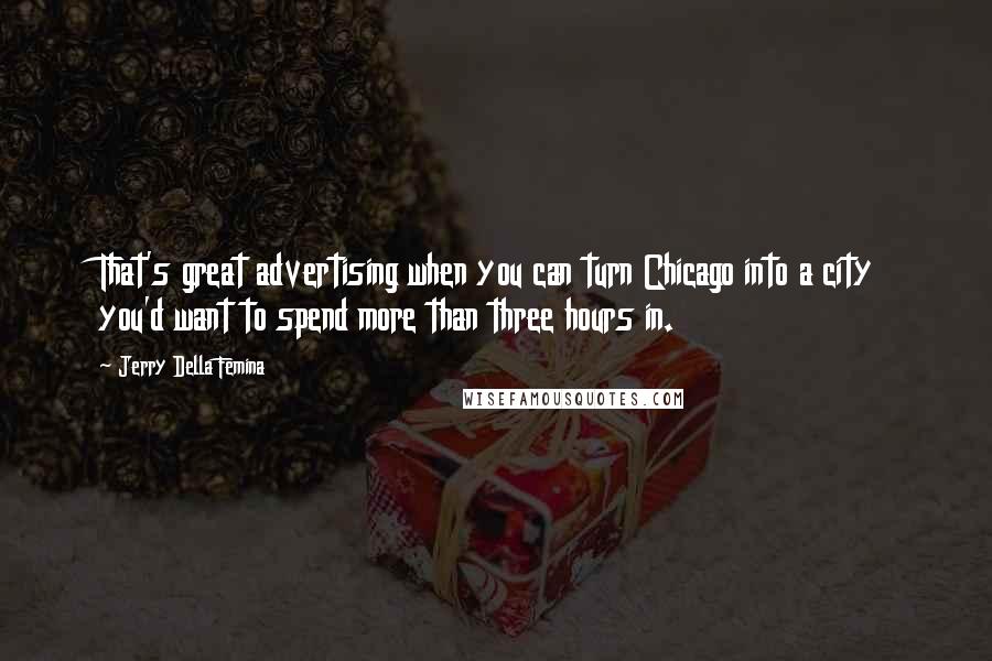 Jerry Della Femina Quotes: That's great advertising when you can turn Chicago into a city you'd want to spend more than three hours in.