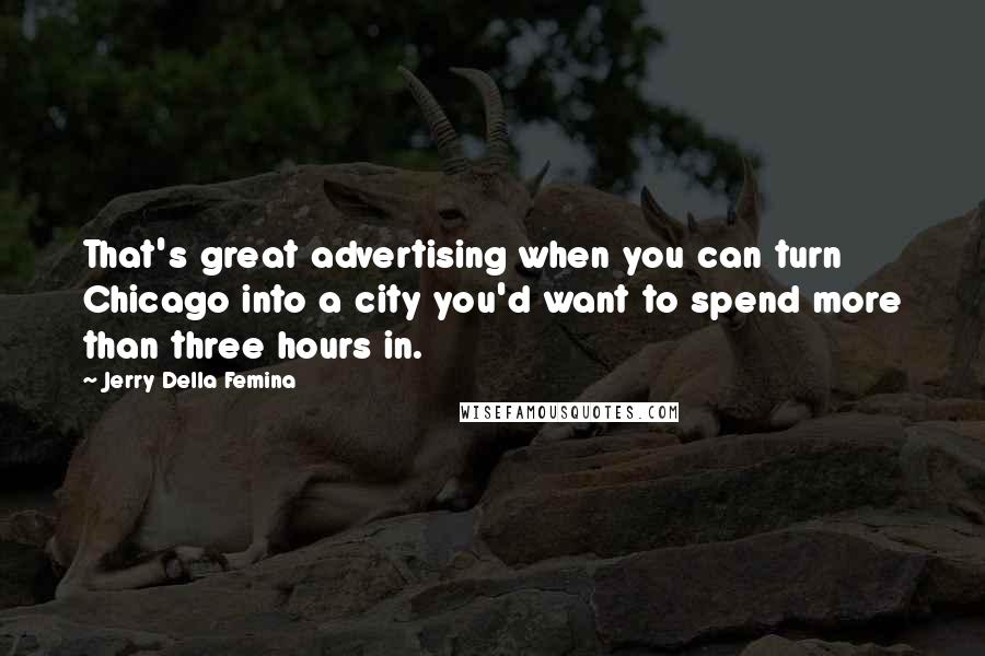 Jerry Della Femina Quotes: That's great advertising when you can turn Chicago into a city you'd want to spend more than three hours in.