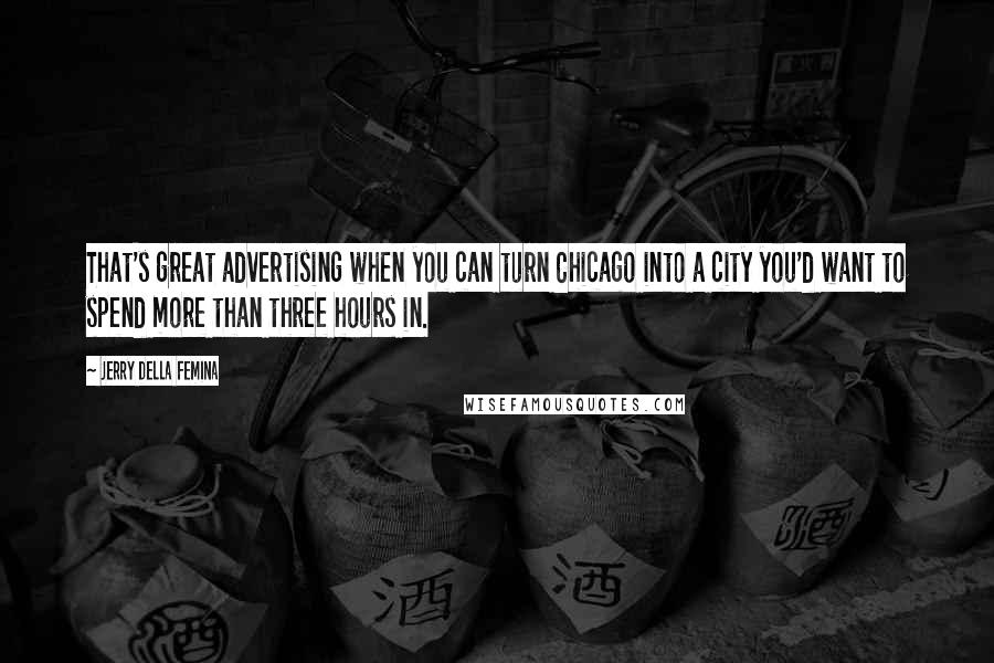 Jerry Della Femina Quotes: That's great advertising when you can turn Chicago into a city you'd want to spend more than three hours in.