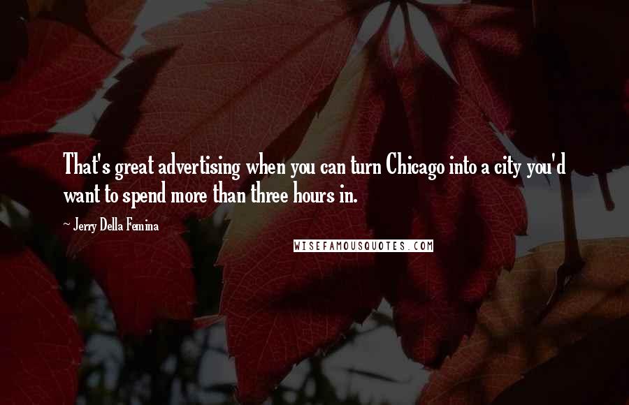 Jerry Della Femina Quotes: That's great advertising when you can turn Chicago into a city you'd want to spend more than three hours in.